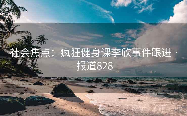 社会焦点：疯狂健身课李欣事件跟进 · 报道828