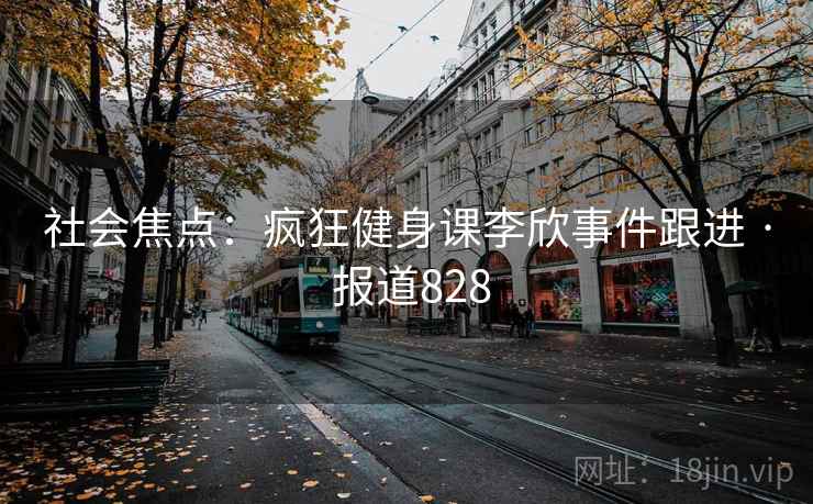 社会焦点：疯狂健身课李欣事件跟进 · 报道828