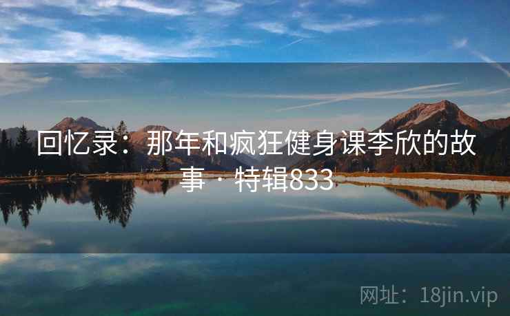 回忆录：那年和疯狂健身课李欣的故事 · 特辑833