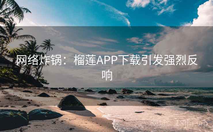 网络炸锅：榴莲APP下载引发强烈反响