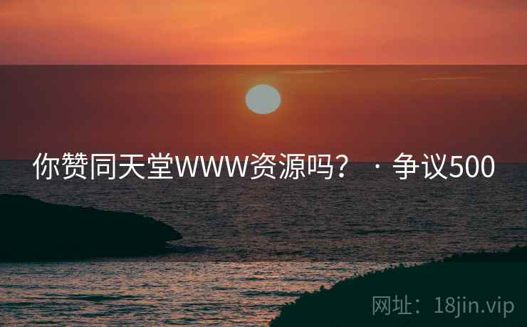你赞同天堂WWW资源吗？ · 争议500