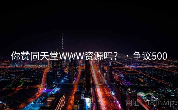 你赞同天堂WWW资源吗？ · 争议500