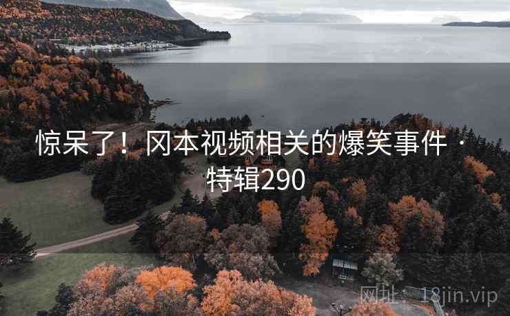 惊呆了！冈本视频相关的爆笑事件 · 特辑290