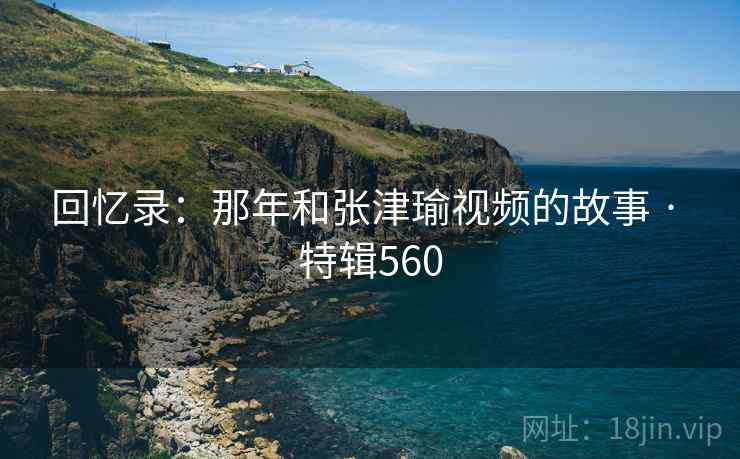 回忆录：那年和张津瑜视频的故事 · 特辑560