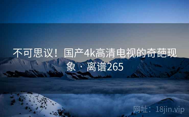 不可思议！国产4k高清电视的奇葩现象 · 离谱265