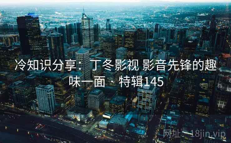 冷知识分享：丁冬影视 影音先锋的趣味一面 · 特辑145