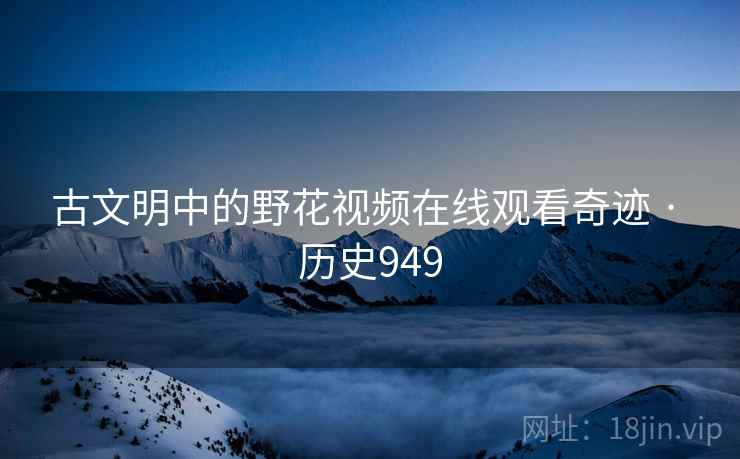 古文明中的野花视频在线观看奇迹 · 历史949