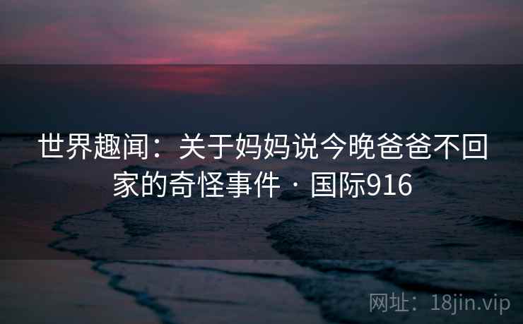 世界趣闻：关于妈妈说今晚爸爸不回家的奇怪事件 · 国际916