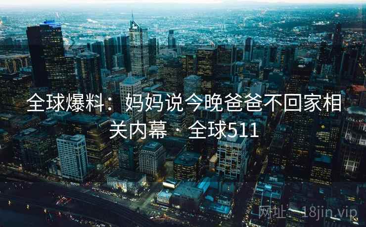 全球爆料：妈妈说今晚爸爸不回家相关内幕 · 全球511