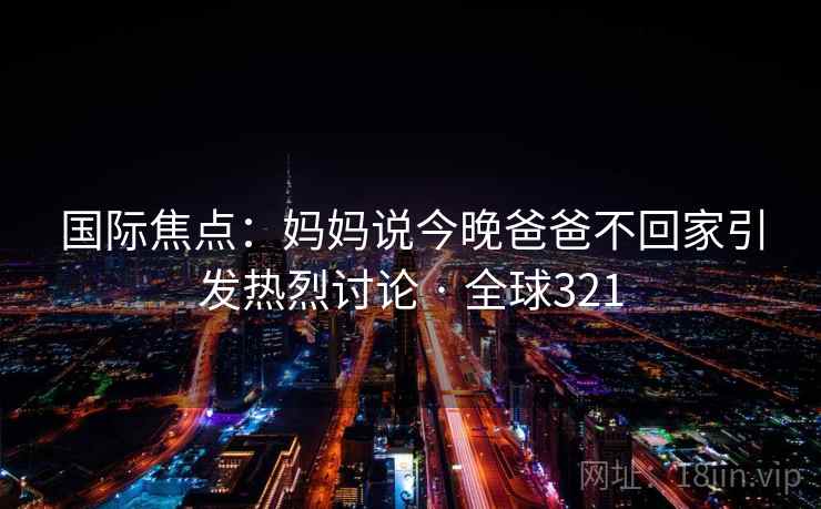 国际焦点：妈妈说今晚爸爸不回家引发热烈讨论 · 全球321