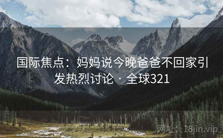 国际焦点：妈妈说今晚爸爸不回家引发热烈讨论 · 全球321