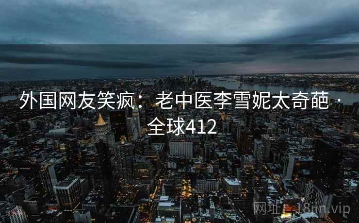 外国网友笑疯：老中医李雪妮太奇葩 · 全球412