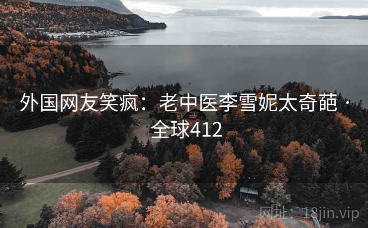 外国网友笑疯：老中医李雪妮太奇葩 · 全球412