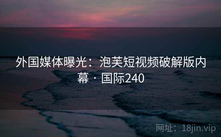 外国媒体曝光：泡芙短视频破解版内幕 · 国际240