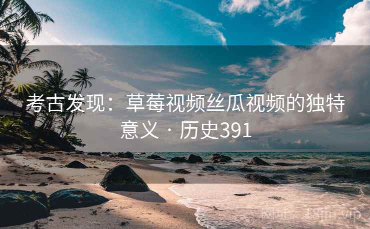 考古发现：草莓视频丝瓜视频的独特意义 · 历史391