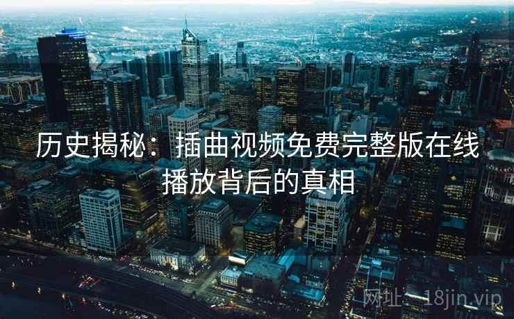历史揭秘：插曲视频免费完整版在线播放背后的真相