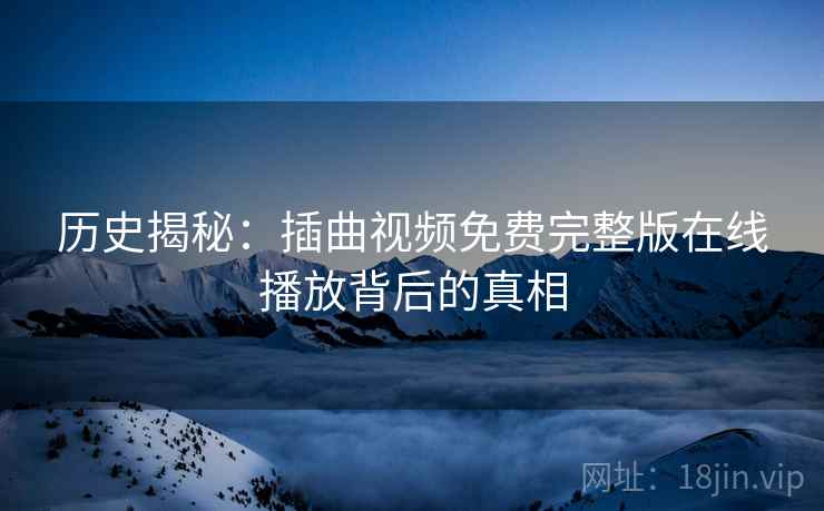 历史揭秘：插曲视频免费完整版在线播放背后的真相