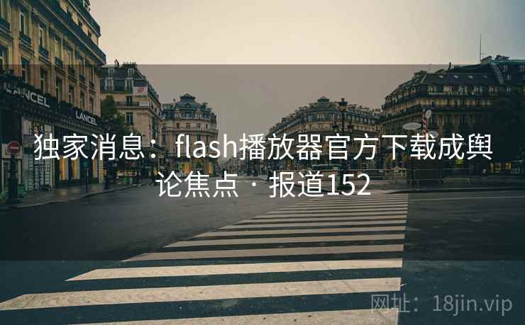 独家消息:flash播放器官方下载成舆论焦点 · 报道152 独家消息:flash播放器官方下载成舆论焦点 · 报道152