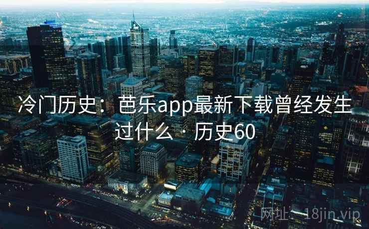 冷门历史：芭乐app最新下载曾经发生过什么 · 历史60