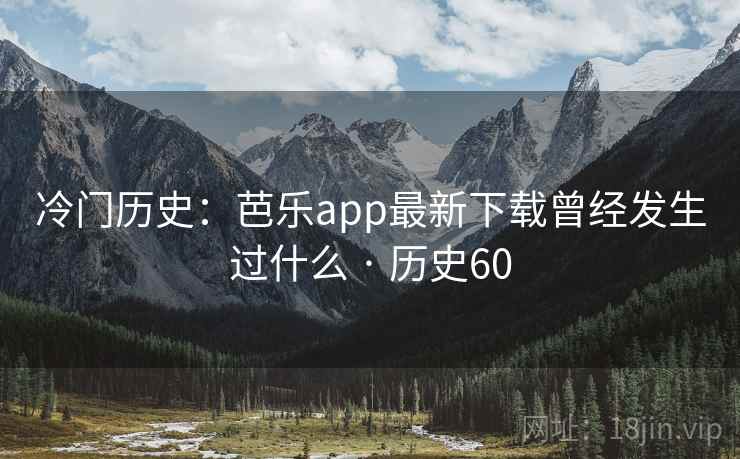 冷门历史：芭乐app最新下载曾经发生过什么 · 历史60