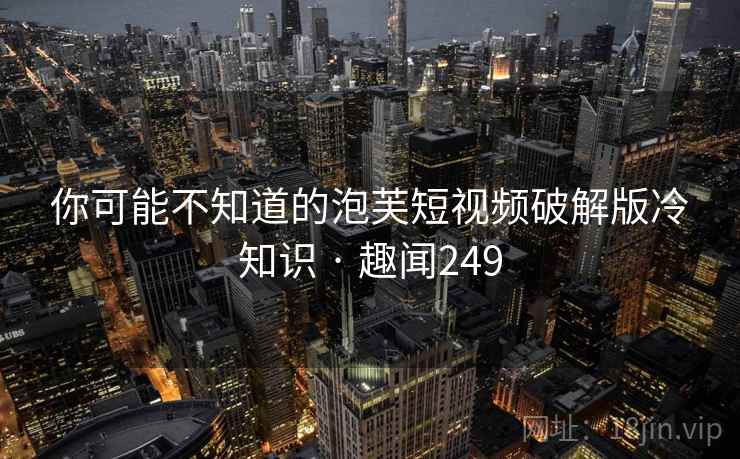 你可能不知道的泡芙短视频破解版冷知识 · 趣闻249