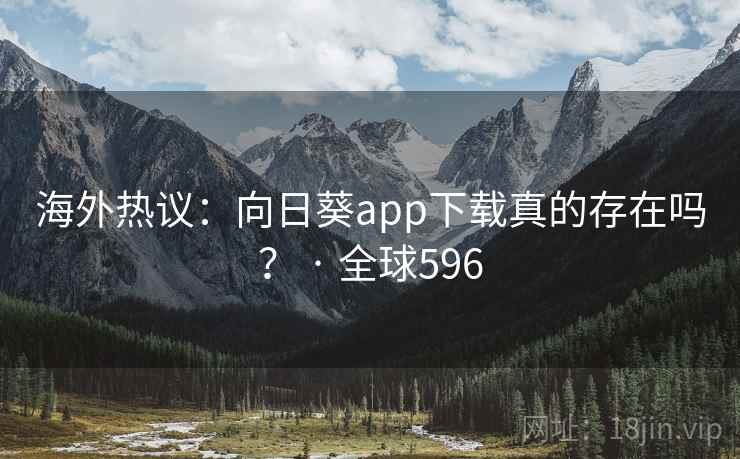 海外热议：向日葵app下载真的存在吗？ · 全球596