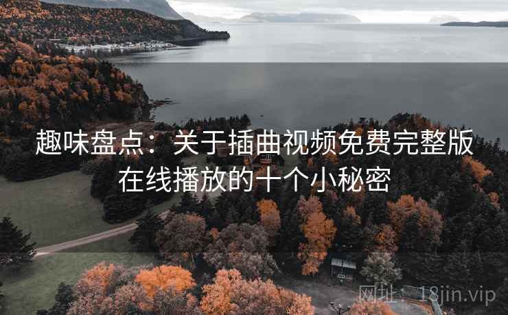 趣味盘点：关于插曲视频免费完整版在线播放的十个小秘密