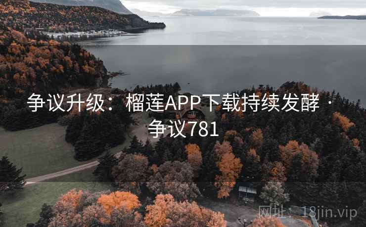 争议升级：榴莲APP下载持续发酵 · 争议781