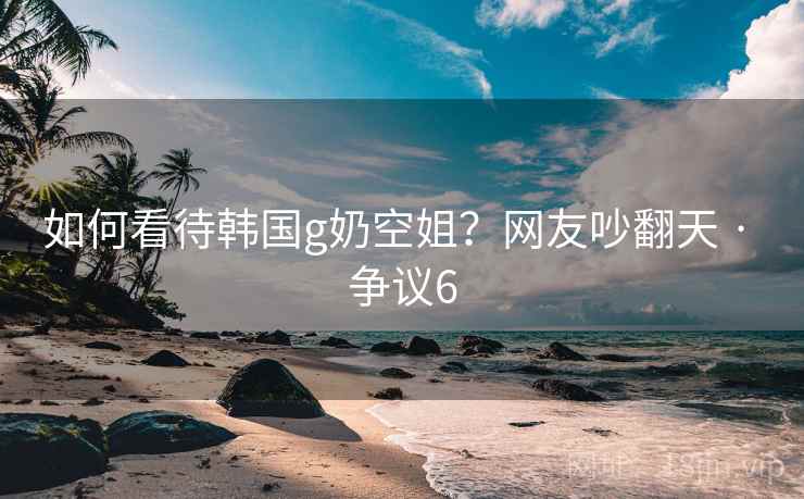如何看待韩国g奶空姐?网友吵翻天 · 争议6 如何看待韩国g奶空姐?网友吵翻天 · 争议6