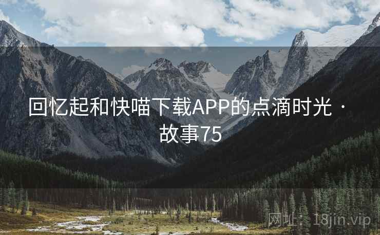 回忆起和快喵下载APP的点滴时光 · 故事75