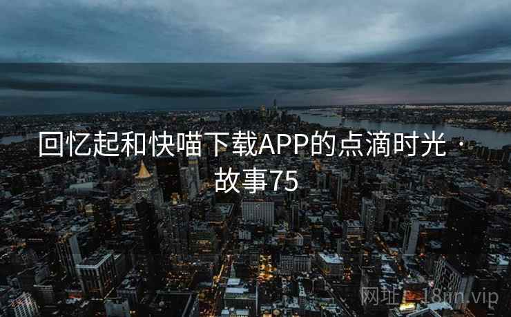 回忆起和快喵下载APP的点滴时光 · 故事75