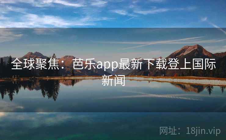 全球聚焦:芭乐app最新下载登上国际新闻 全球聚焦:芭乐app最新下载登上国际新闻