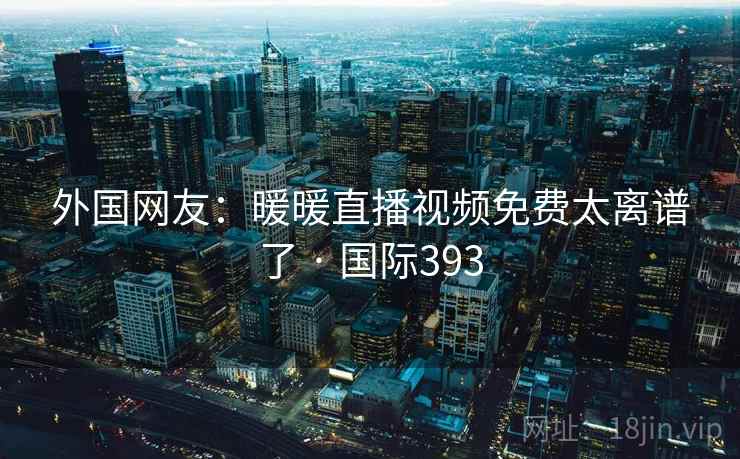 外国网友:暖暖直播视频免费太离谱了 · 国际393 外国网友:暖暖直播视频免费太离谱了 · 国际393
