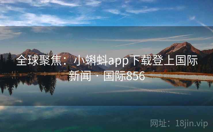 全球聚焦：小蝌蚪app下载登上国际新闻 · 国际856