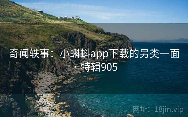奇闻轶事：小蝌蚪app下载的另类一面 · 特辑905