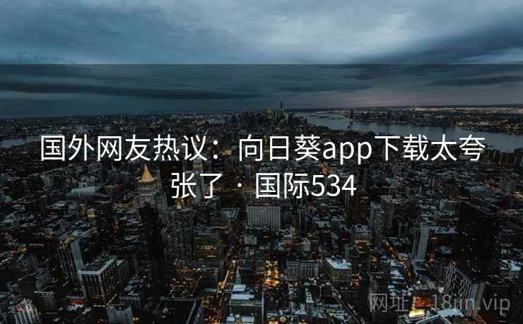 国外网友热议：向日葵app下载太夸张了 · 国际534
