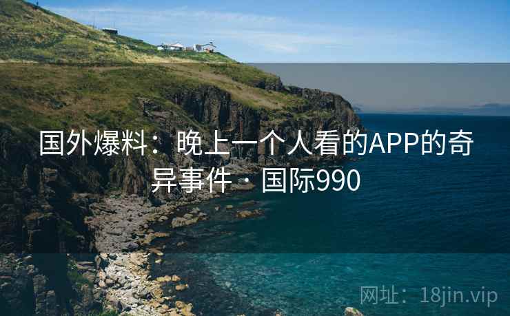 国外爆料：晚上一个人看的APP的奇异事件 · 国际990