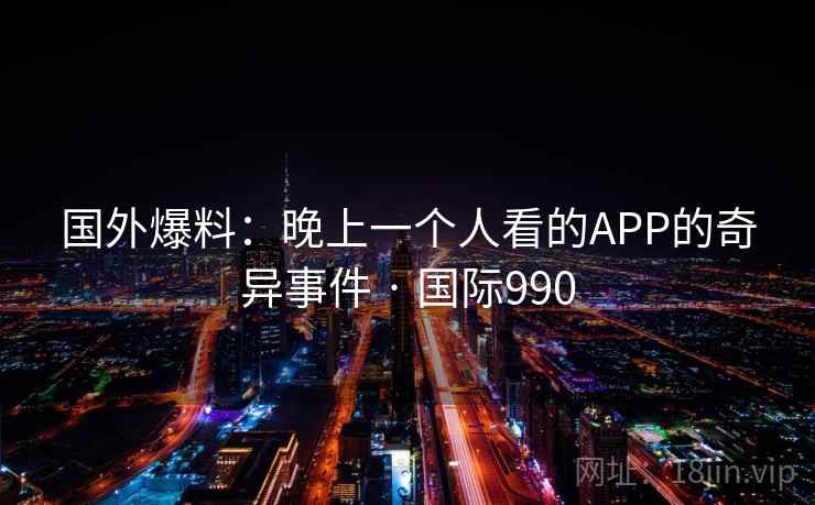 国外爆料:晚上一个人看的APP的奇异事件 · 国际990 国外爆料:晚上一个人看的APP的奇异事件 · 国际990