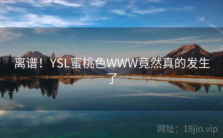 离谱!YSL蜜桃色WWW竟然真的发生了 离谱!YSL蜜桃色WWW竟然真的发生了