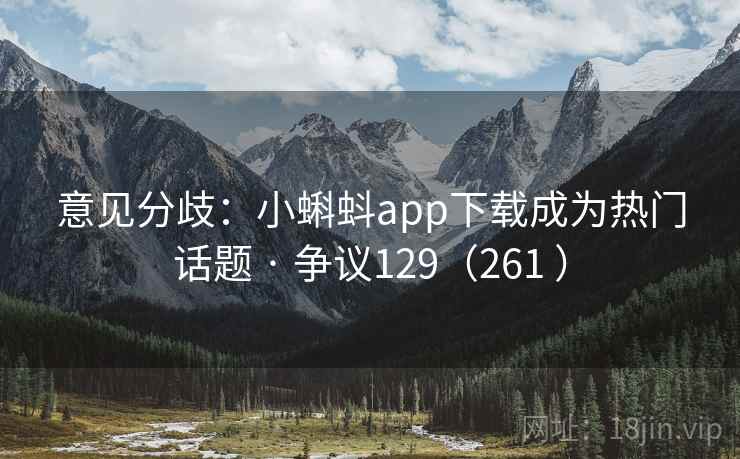 意见分歧：小蝌蚪app下载成为热门话题 · 争议129（261 ）