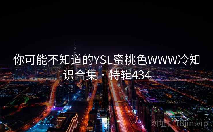 你可能不知道的YSL蜜桃色WWW冷知识合集 · 特辑434 你可能不知道的YSL蜜桃色WWW冷知识合集 · 特辑434
