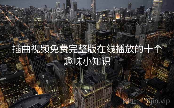 插曲视频免费完整版在线播放的十个趣味小知识 插曲视频免费完整版在线播放的十个趣味小知识