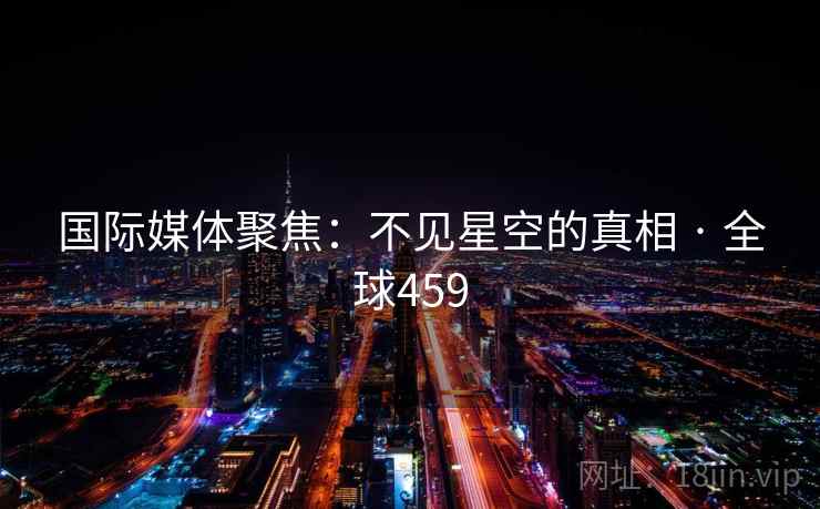 国际媒体聚焦:不见星空的真相 · 全球459 国际媒体聚焦:不见星空的真相 · 全球459