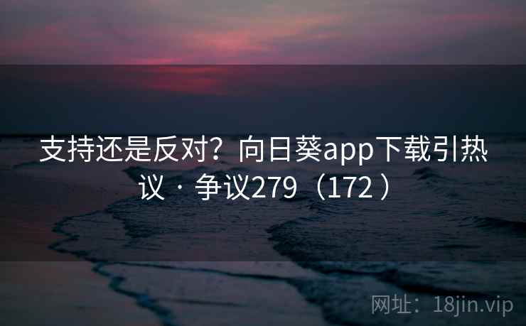 支持还是反对？向日葵app下载引热议 · 争议279（172 ）