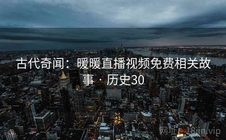 古代奇闻：暖暖直播视频免费相关故事 · 历史30