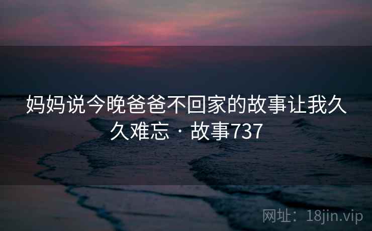 妈妈说今晚爸爸不回家的故事让我久久难忘 · 故事737