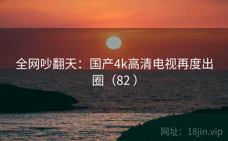 全网吵翻天：国产4k高清电视再度出圈（82 ）