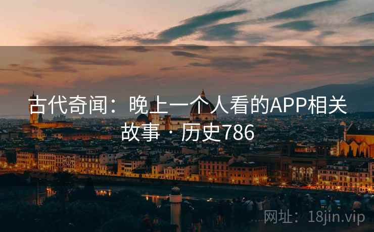 古代奇闻：晚上一个人看的APP相关故事 · 历史786