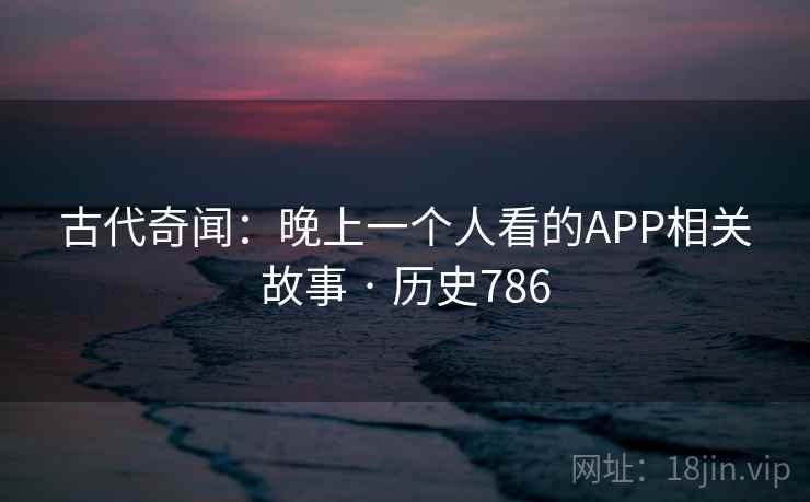 古代奇闻:晚上一个人看的APP相关故事 · 历史786 古代奇闻:晚上一个人看的APP相关故事 · 历史786