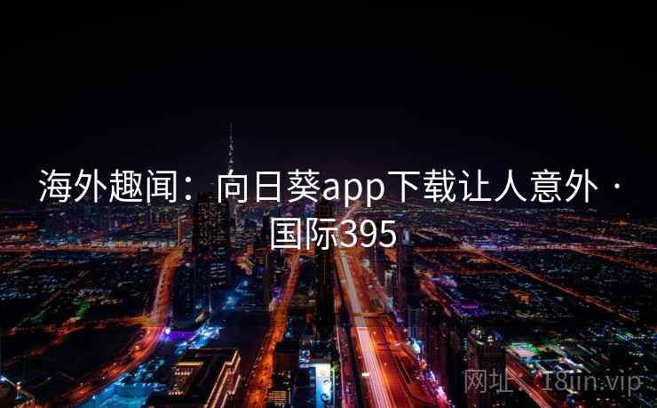 海外趣闻:向日葵app下载让人意外 · 国际395 海外趣闻:向日葵app下载让人意外 · 国际395